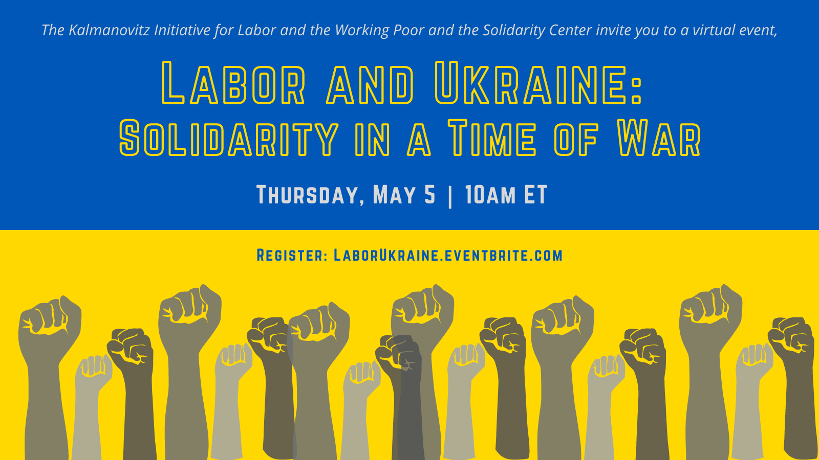 Raised fists with the text, "The Kalmanovitz Initiative for Labor and the Working Poor and the Solidarity Center invite you to a virtual event, "Labor and Ukraine: Solidarity in a Time of War," Thursday, May 5, 10 am ET. Register: laborukraine.eventbrite.com"